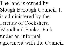 The land is owned by Slough Borough Council. It is administered by the Friends of Cocksherd Woodland Pocket Park under an informal agreement with the Council.